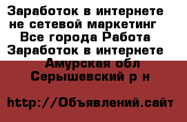 Заработок в интернете , не сетевой маркетинг  - Все города Работа » Заработок в интернете   . Амурская обл.,Серышевский р-н